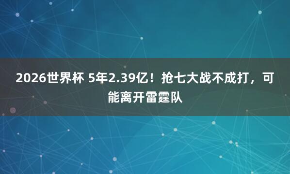 2026世界杯 5年2.39亿！抢七大战不成打，可能离开雷霆队
