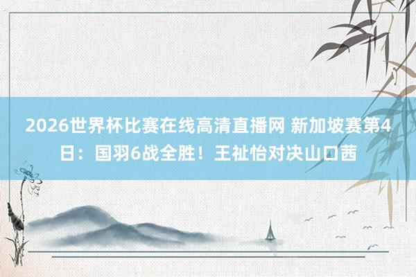2026世界杯比赛在线高清直播网 新加坡赛第4日：国羽6战全胜！王祉怡对决山口茜
