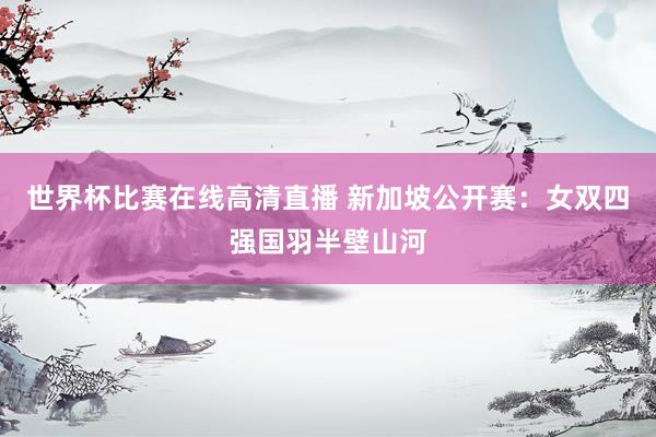 世界杯比赛在线高清直播 新加坡公开赛：女双四强国羽半壁山河