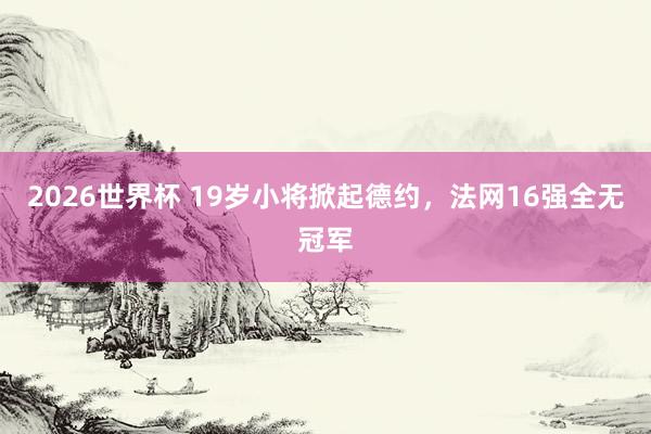 2026世界杯 19岁小将掀起德约，法网16强全无冠军