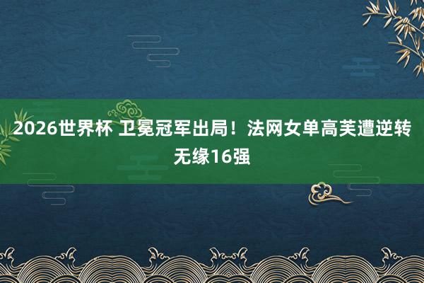 2026世界杯 卫冕冠军出局！法网女单高芙遭逆转无缘16强