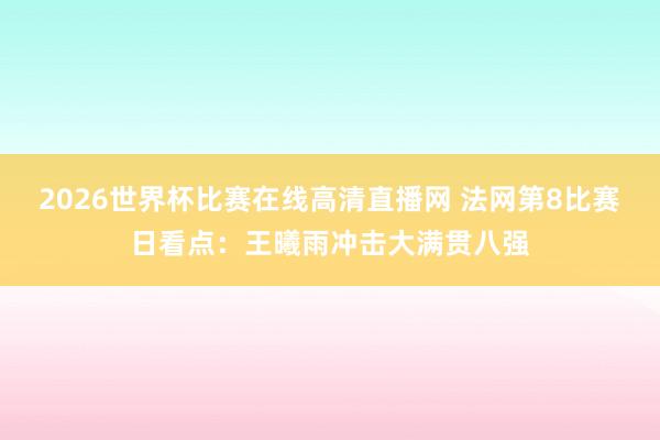 2026世界杯比赛在线高清直播网 法网第8比赛日看点：王曦雨冲击大满贯八强