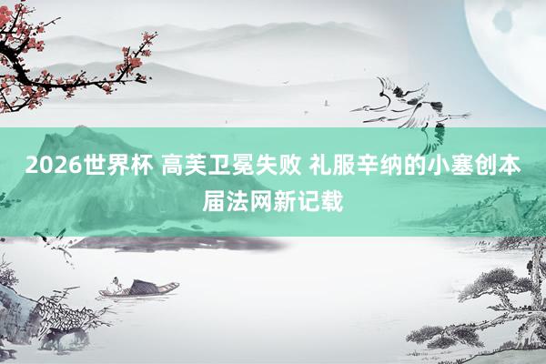 2026世界杯 高芙卫冕失败 礼服辛纳的小塞创本届法网新记载