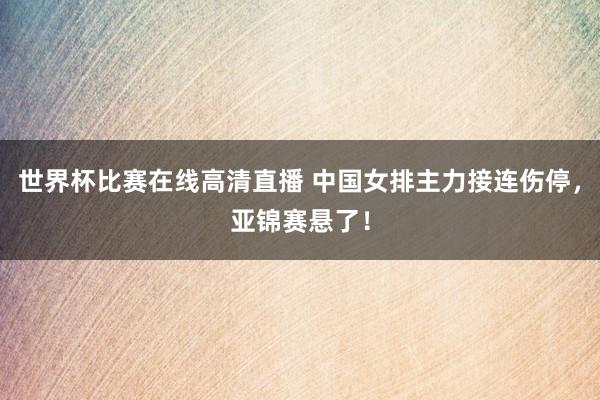 世界杯比赛在线高清直播 中国女排主力接连伤停，亚锦赛悬了！