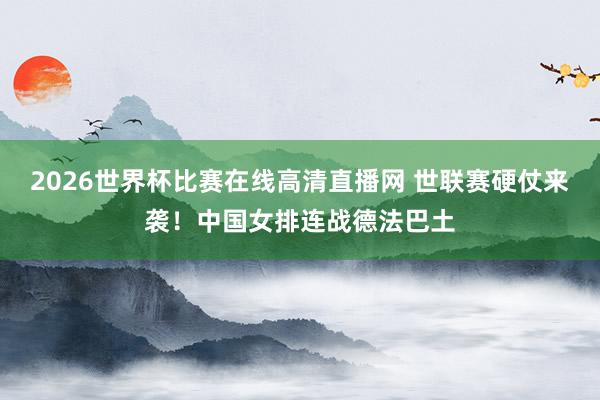 2026世界杯比赛在线高清直播网 世联赛硬仗来袭！中国女排连战德法巴土