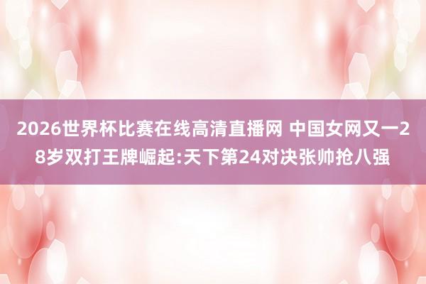 2026世界杯比赛在线高清直播网 中国女网又一28岁双打王牌崛起:天下第24对决张帅抢八强