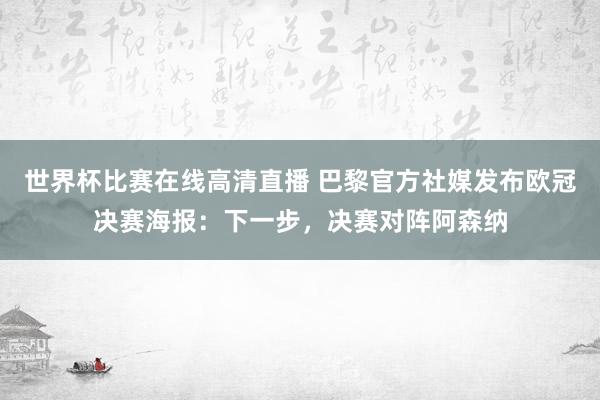 世界杯比赛在线高清直播 巴黎官方社媒发布欧冠决赛海报：下一步，决赛对阵阿森纳