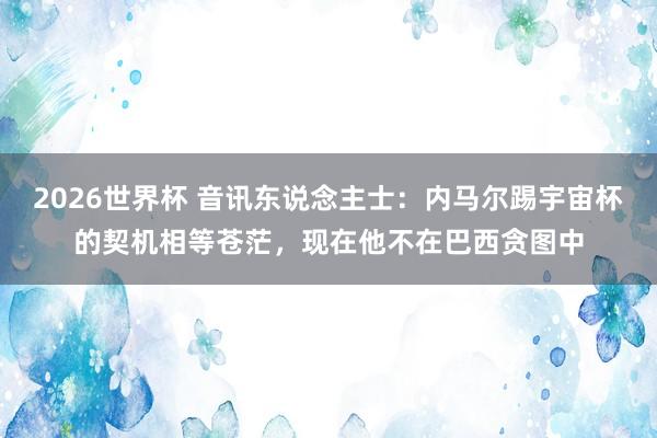 2026世界杯 音讯东说念主士：内马尔踢宇宙杯的契机相等苍茫，现在他不在巴西贪图中