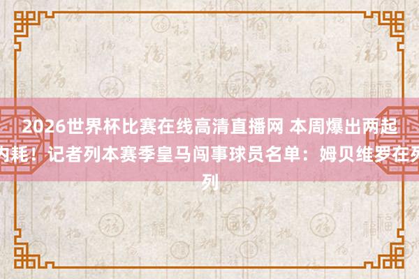 2026世界杯比赛在线高清直播网 本周爆出两起内耗！记者列本赛季皇马闯事球员名单：姆贝维罗在列