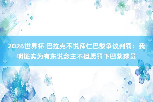 2026世界杯 巴拉克不悦拜仁巴黎争议判罚：我明证实为有东说念主不但愿罚下巴黎球员