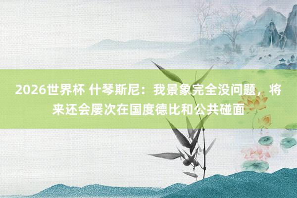 2026世界杯 什琴斯尼：我景象完全没问题，将来还会屡次在国度德比和公共碰面