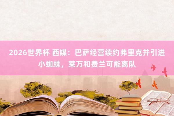 2026世界杯 西媒：巴萨经营续约弗里克并引进小蜘蛛，莱万和费兰可能离队