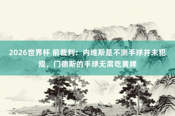 2026世界杯 前裁判：内维斯是不测手球并未犯规，门德斯的手球无需吃黄牌