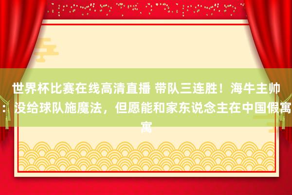 世界杯比赛在线高清直播 带队三连胜！海牛主帅：没给球队施魔法，但愿能和家东说念主在中国假寓