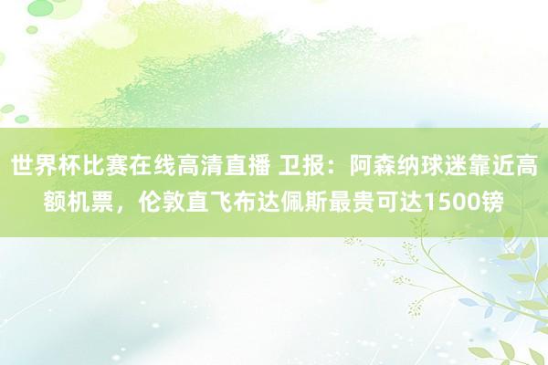 世界杯比赛在线高清直播 卫报：阿森纳球迷靠近高额机票，伦敦直飞布达佩斯最贵可达1500镑