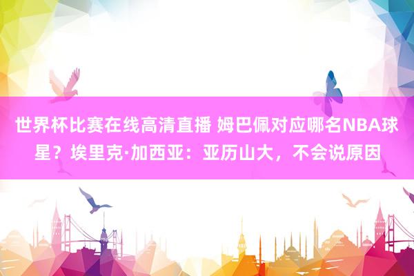 世界杯比赛在线高清直播 姆巴佩对应哪名NBA球星？埃里克·加西亚：亚历山大，不会说原因