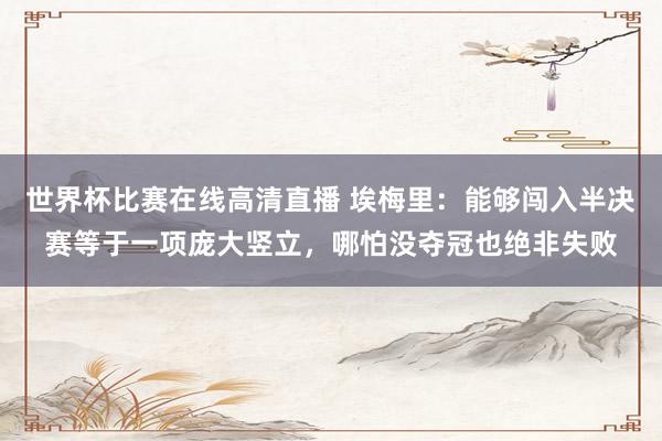 世界杯比赛在线高清直播 埃梅里：能够闯入半决赛等于一项庞大竖立，哪怕没夺冠也绝非失败