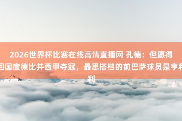 2026世界杯比赛在线高清直播网 孔德：但愿得回国度德比并西