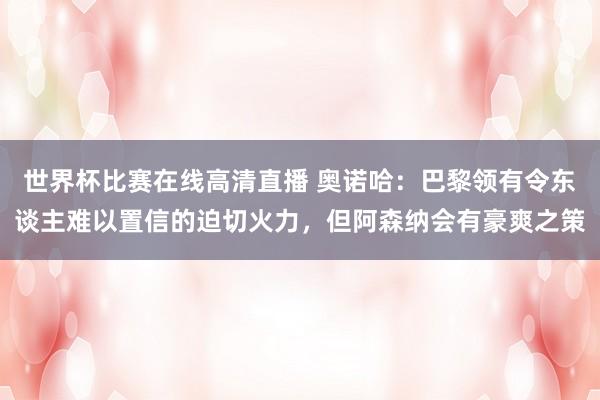 世界杯比赛在线高清直播 奥诺哈：巴黎领有令东谈主难以置信的迫切火力，但阿森纳会有豪爽之策