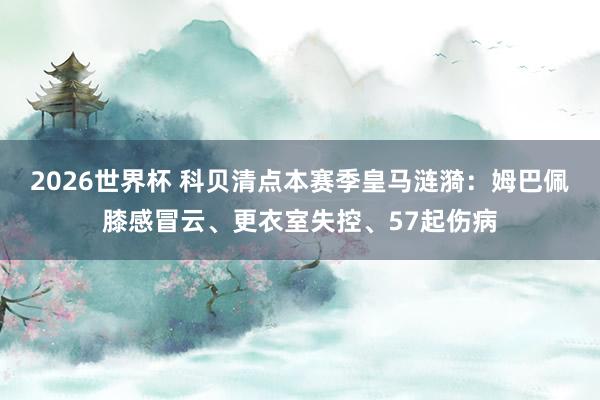 2026世界杯 科贝清点本赛季皇马涟漪：姆巴佩膝感冒云、更衣室失控、57起伤病