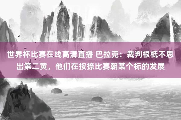 世界杯比赛在线高清直播 巴拉克：裁判根柢不思出第二黄，他们在按捺比赛朝某个标的发展