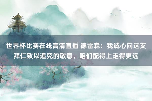 世界杯比赛在线高清直播 德雷森：我诚心向这支拜仁致以追究的敬意，咱们配得上走得更远