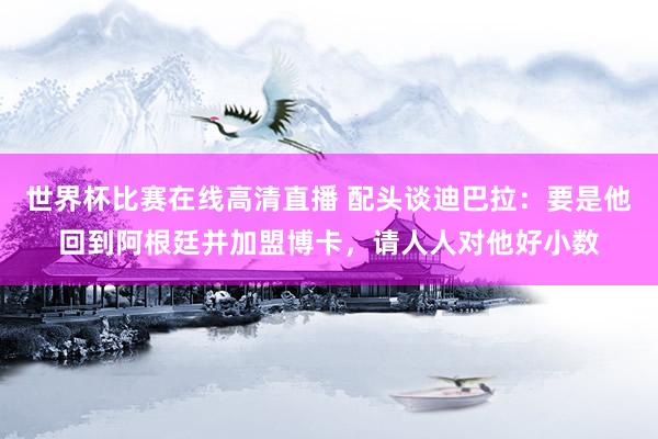 世界杯比赛在线高清直播 配头谈迪巴拉：要是他回到阿根廷并加盟博卡，请人人对他好小数