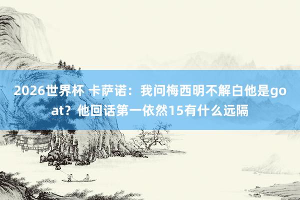 2026世界杯 卡萨诺：我问梅西明不解白他是goat？他回话第一依然15有什么远隔