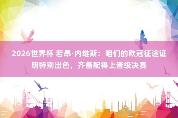 2026世界杯 若昂·内维斯：咱们的欧冠征途证明特别出色，齐备配得上晋级决赛