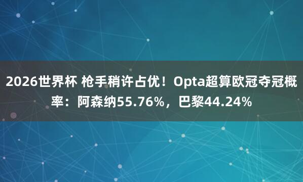 2026世界杯 枪手稍许占优！Opta超算欧冠夺冠概率：阿森纳55.76%，巴黎44.24%