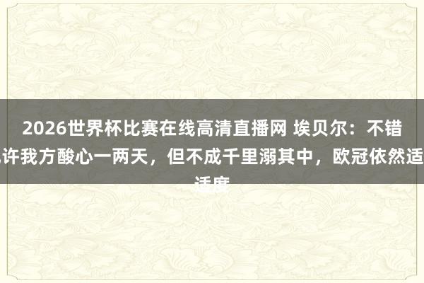 2026世界杯比赛在线高清直播网 埃贝尔：不错允许我方酸心一两天，但不成千里溺其中，欧冠依然适度