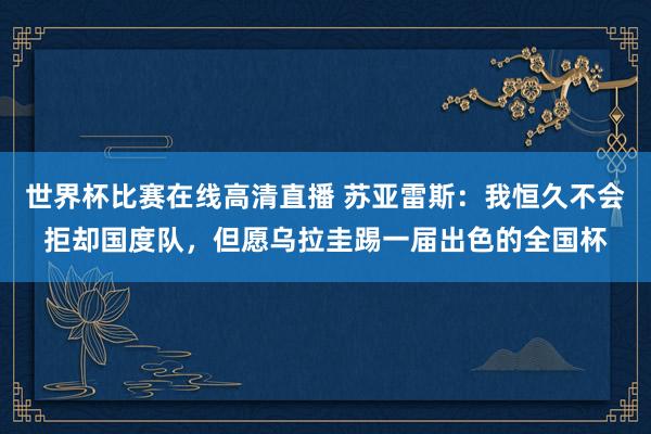 世界杯比赛在线高清直播 苏亚雷斯：我恒久不会拒却国度队，但愿乌拉圭踢一届出色的全国杯