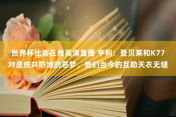 世界杯比赛在线高清直播 亨利：登贝莱和K77对是统共防地的恶梦，他们当今的互助天衣无缝
