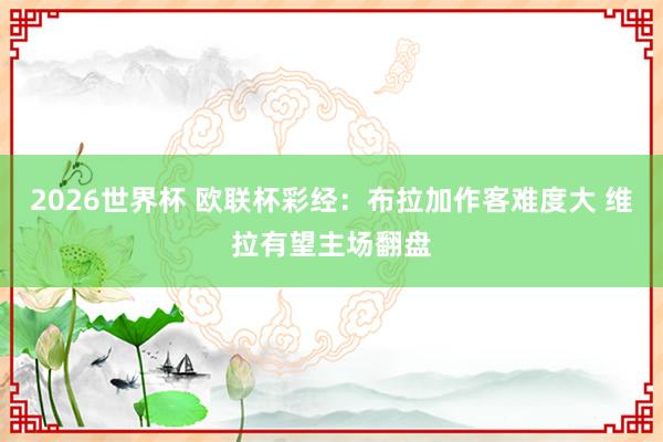 2026世界杯 欧联杯彩经：布拉加作客难度大 维拉有望主场翻盘