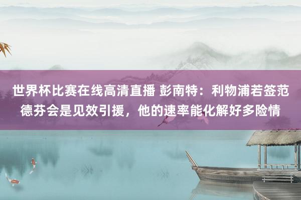 世界杯比赛在线高清直播 彭南特：利物浦若签范德芬会是见效引援，他的速率能化解好多险情