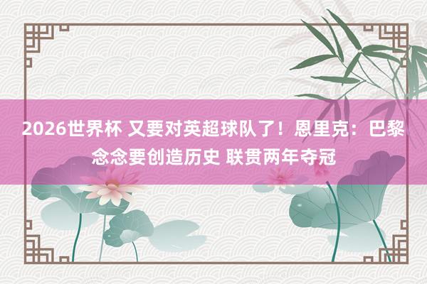 2026世界杯 又要对英超球队了！恩里克：巴黎念念要创造历史 联贯两年夺冠
