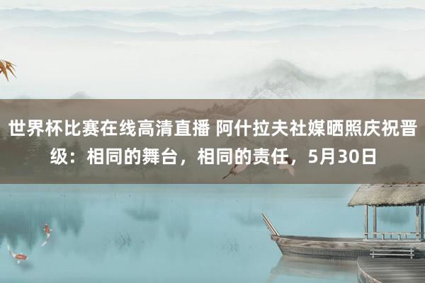 世界杯比赛在线高清直播 阿什拉夫社媒晒照庆祝晋级：相同的舞台，相同的责任，5月30日