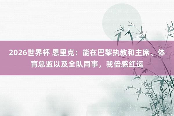 2026世界杯 恩里克：能在巴黎执教和主席、体育总监以及全队同事，我倍感红运
