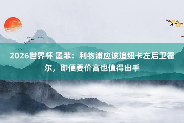 2026世界杯 墨菲：利物浦应该追纽卡左后卫霍尔，即便要价高也值得出手