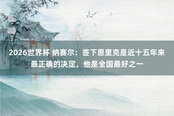 2026世界杯 纳赛尔：签下恩里克是近十五年来最正确的决定，他是全国最好之一
