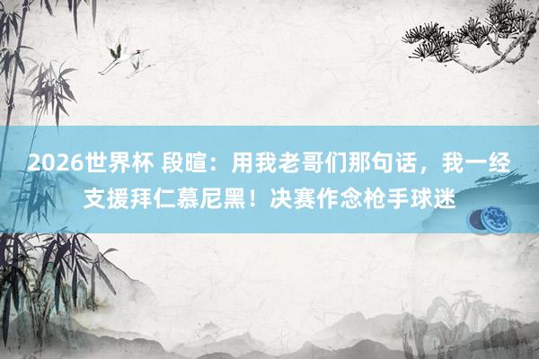 2026世界杯 段暄：用我老哥们那句话，我一经支援拜仁慕尼黑！决赛作念枪手球迷