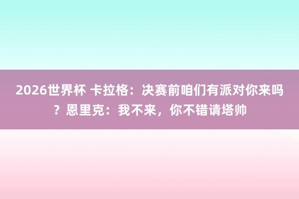 2026世界杯 卡拉格：决赛前咱们有派对你来吗？恩里克：我不来，你不错请塔帅