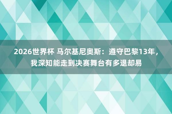 2026世界杯 马尔基尼奥斯：遵守巴黎13年，我深知能走到决赛舞台有多退却易