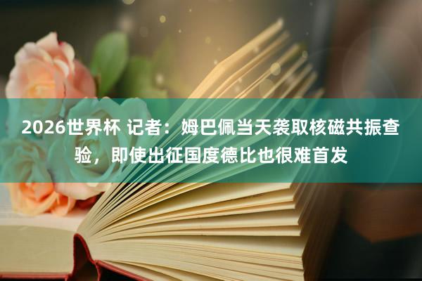 2026世界杯 记者：姆巴佩当天袭取核磁共振查验，即使出征国度德比也很难首发