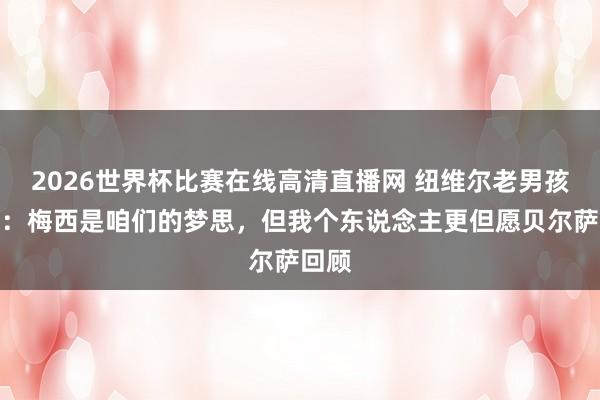 2026世界杯比赛在线高清直播网 纽维尔老男孩高层：梅西是咱们的梦思，但我个东说念主更但愿贝尔萨回顾