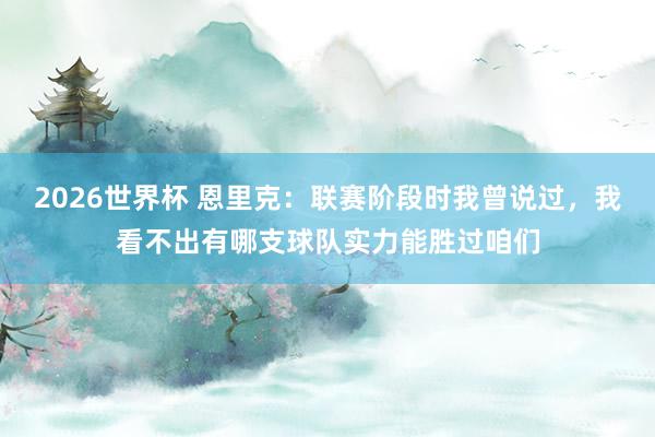 2026世界杯 恩里克：联赛阶段时我曾说过，我看不出有哪支球队实力能胜过咱们