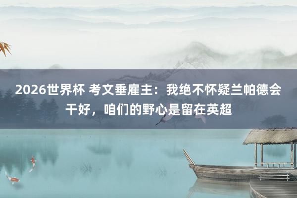 2026世界杯 考文垂雇主：我绝不怀疑兰帕德会干好，咱们的野心是留在英超