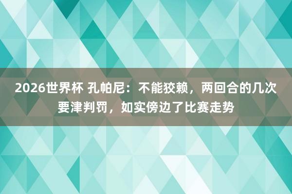 2026世界杯 孔帕尼：不能狡赖，两回合的几次要津判罚，如实傍边了比赛走势