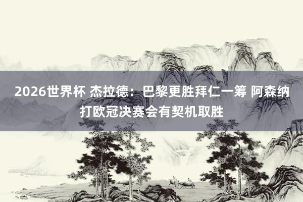 2026世界杯 杰拉德：巴黎更胜拜仁一筹 阿森纳打欧冠决赛会有契机取胜