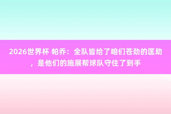 2026世界杯 帕乔：全队皆给了咱们苍劲的匡助，是他们的施展帮球队守住了到手